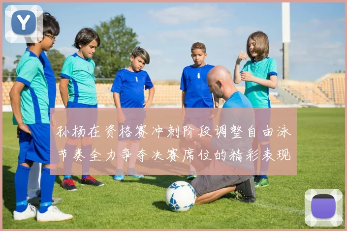 孙杨在资格赛冲刺阶段调整自由泳节奏全力争夺决赛席位的精彩表现