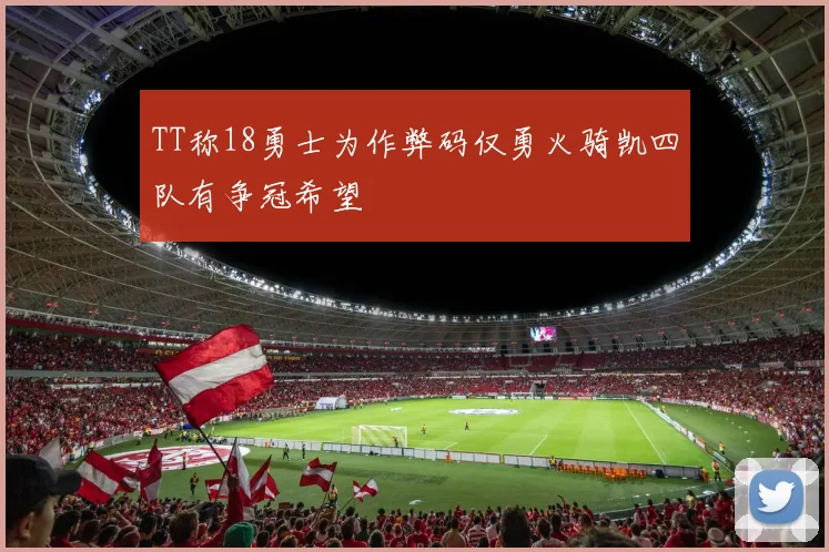 TT称18勇士为作弊码仅勇火骑凯四队有争冠希望