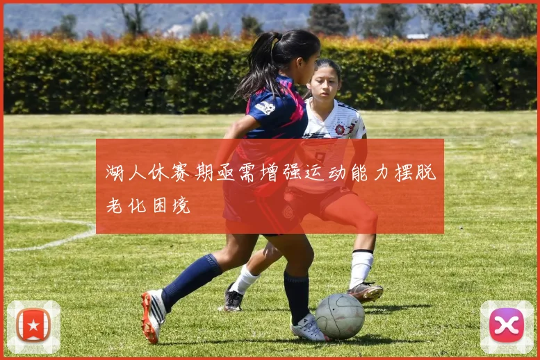 湖人休赛期亟需增强运动能力摆脱老化困境