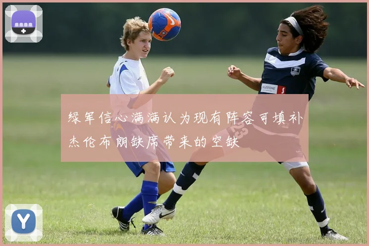 绿军信心满满认为现有阵容可填补杰伦布朗缺席带来的空缺