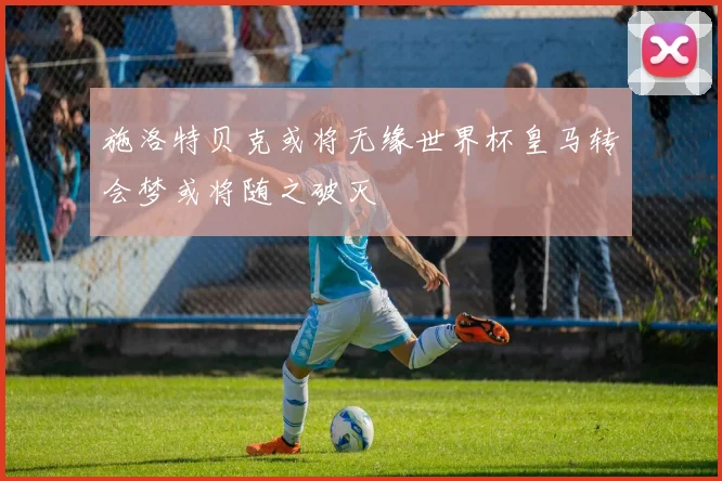 施洛特贝克或将无缘世界杯皇马转会梦或将随之破灭
