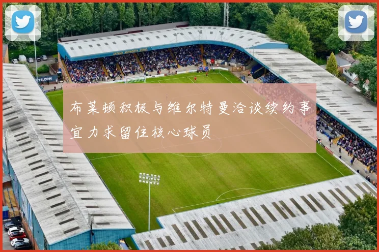 布莱顿积极与维尔特曼洽谈续约事宜力求留住核心球员
