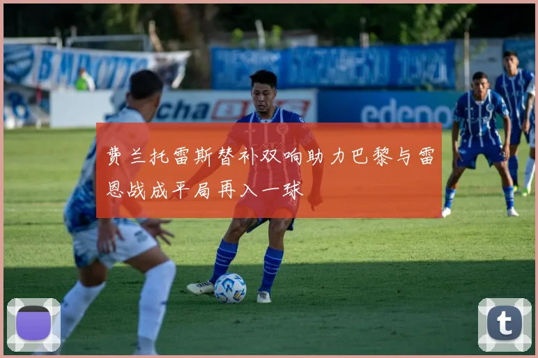 费兰托雷斯替补双响助力巴黎与雷恩战成平局再入一球