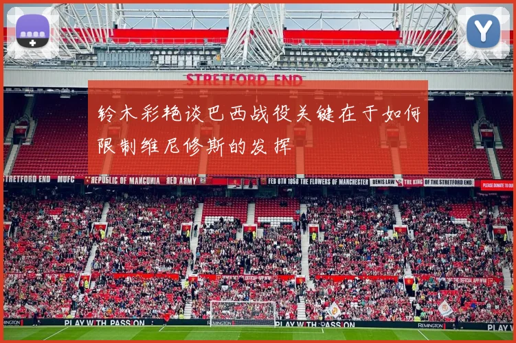 铃木彩艳谈巴西战役关键在于如何限制维尼修斯的发挥