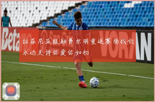 拉菲尼亚鼓励费尔明重返赛场我们永远支持你爱你如初