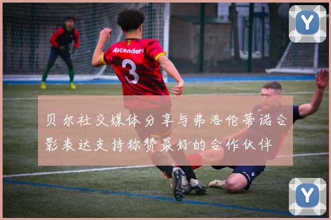 贝尔社交媒体分享与弗洛伦蒂诺合影表达支持称赞最好的合作伙伴