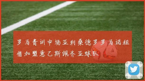 罗马青训中场亚利桑德罗罗马诺租借加盟意乙斯佩齐亚球队