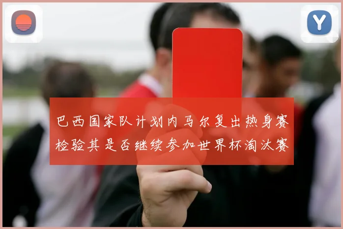巴西国家队计划内马尔复出热身赛检验其是否继续参加世界杯淘汰赛