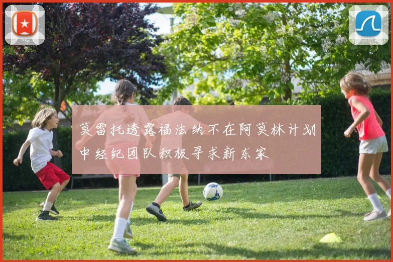 莫雷托透露福法纳不在阿莫林计划中经纪团队积极寻求新东家