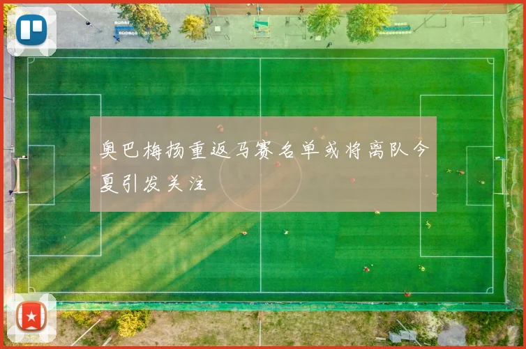 奥巴梅扬重返马赛名单或将离队今夏引发关注
