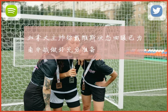 加拿大主帅称戴维斯状态回暖已为南非战做好充分准备