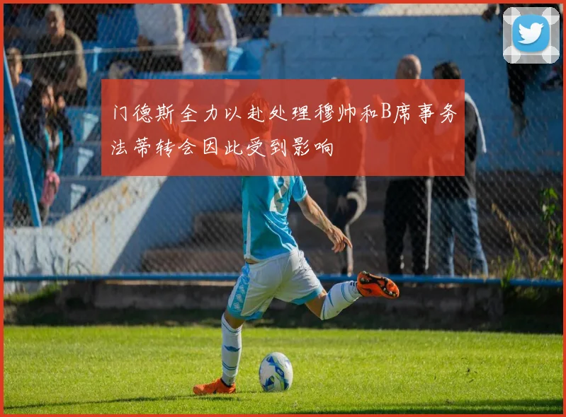 门德斯全力以赴处理穆帅和B席事务法蒂转会因此受到影响