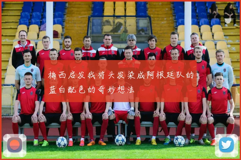梅西启发我将头发染成阿根廷队的蓝白配色的奇妙想法