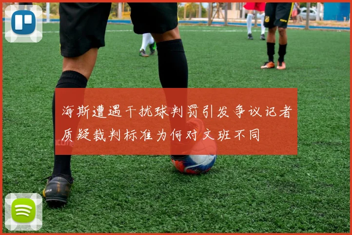 海斯遭遇干扰球判罚引发争议记者质疑裁判标准为何对文班不同