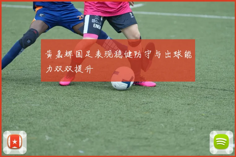 黄嘉辉国足表现稳健防守与出球能力双双提升