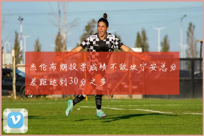 杰伦布朗投票成绩不敌坎宁安总分差距达到30分之多