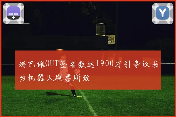 姆巴佩OUT签名数达1900万引争议或为机器人刷票所致