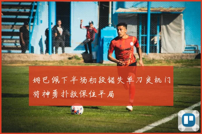 姆巴佩下半场初段错失单刀良机门将神勇扑救保住平局
