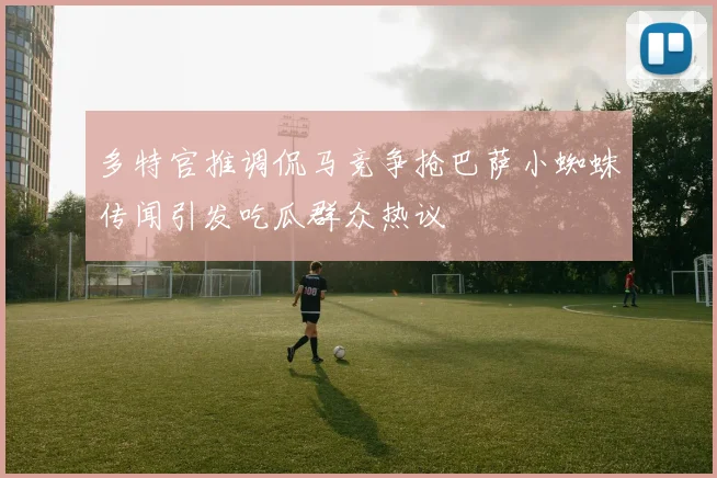 多特官推调侃马竞争抢巴萨小蜘蛛传闻引发吃瓜群众热议
