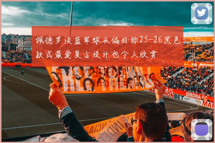 佩德罗谈蓝军球衣偏好称25-26黑色款式最爱复古设计也令人欣赏