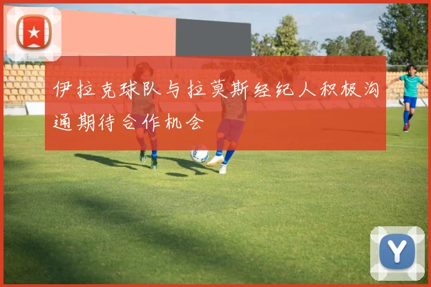 伊拉克球队与拉莫斯经纪人积极沟通期待合作机会