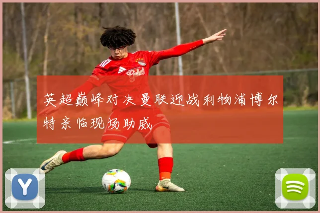 英超巅峰对决曼联迎战利物浦博尔特亲临现场助威
