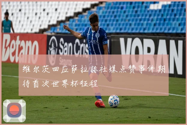 维尔茨回应萨拉赫社媒点赞事件期待首次世界杯征程