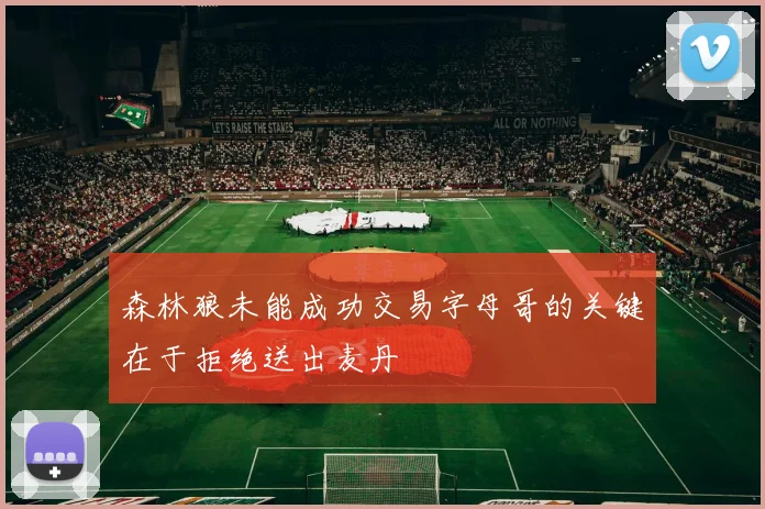 森林狼未能成功交易字母哥的关键在于拒绝送出麦丹