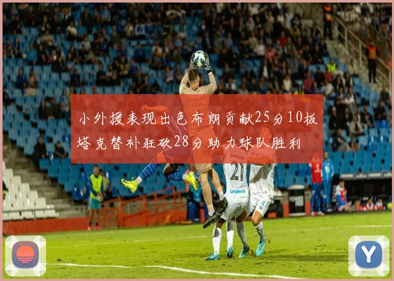 小外援表现出色布朗贡献25分10板塔克替补狂砍28分助力球队胜利