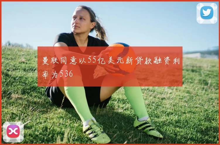 曼联同意以55亿美元新贷款融资利率为536