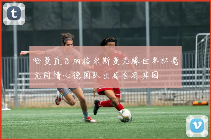 哈曼直言纳格尔斯曼无缘世界杯毫无同情心德国队出局自有其因