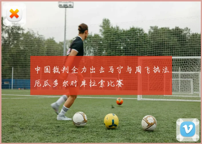 中国裁判全力出击马宁与周飞执法厄瓜多尔对库拉索比赛