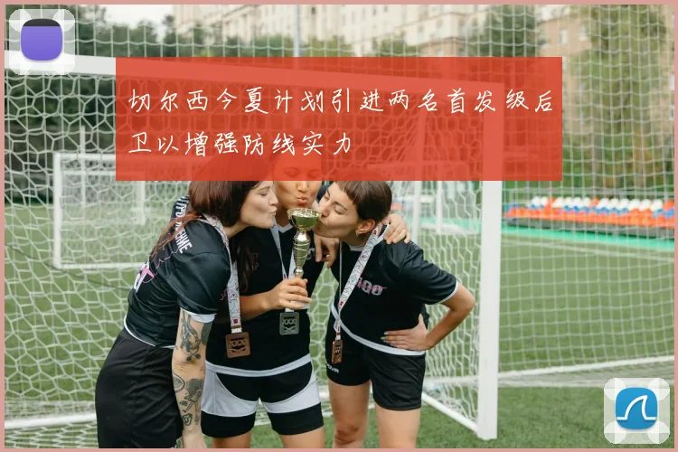 切尔西今夏计划引进两名首发级后卫以增强防线实力
